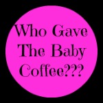  Who Gave The Baby Coffee